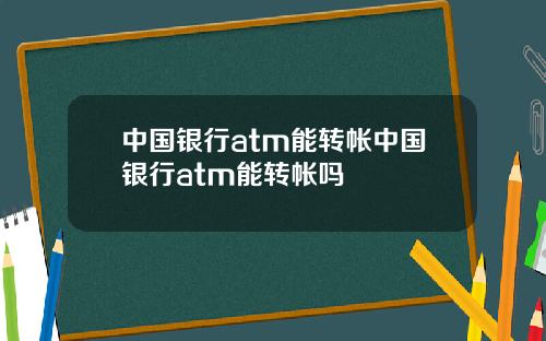 中国银行atm能转帐中国银行atm能转帐吗