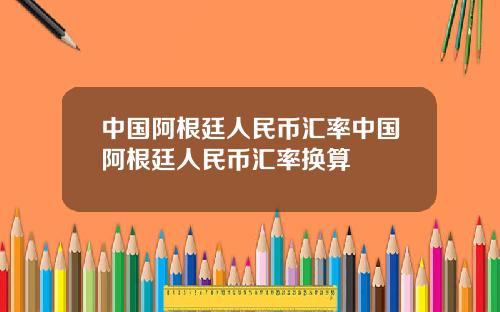 中国阿根廷人民币汇率中国阿根廷人民币汇率换算