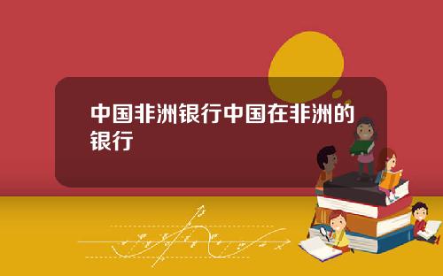 中国非洲银行中国在非洲的银行