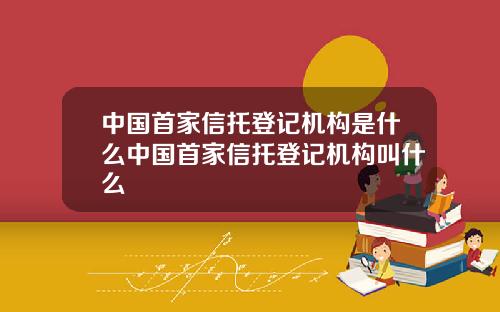 中国首家信托登记机构是什么中国首家信托登记机构叫什么