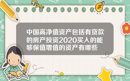 中国高净值资产包括有贷款的房产投资2020买入的能够保值增值的资产有哪些