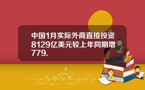 中国1月实际外商直接投资8129亿美元较上年同期增779.