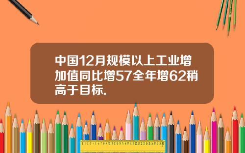 中国12月规模以上工业增加值同比增57全年增62稍高于目标.