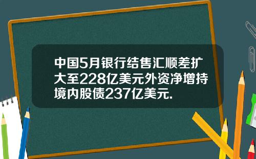 中国5月银行结售汇顺差扩大至228亿美元外资净增持境内股债237亿美元.