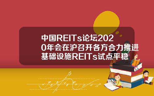 中国REITs论坛2020年会在沪召开各方合力推进基础设施REITs试点平稳落地.