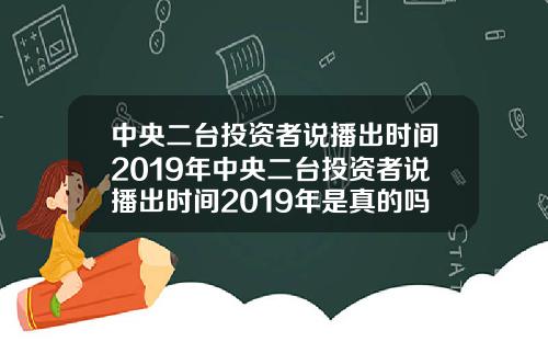 中央二台投资者说播出时间2019年中央二台投资者说播出时间2019年是真的吗