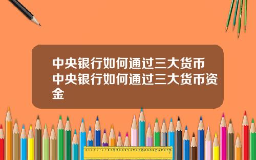 中央银行如何通过三大货币中央银行如何通过三大货币资金