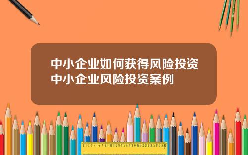 中小企业如何获得风险投资中小企业风险投资案例