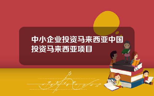 中小企业投资马来西亚中国投资马来西亚项目