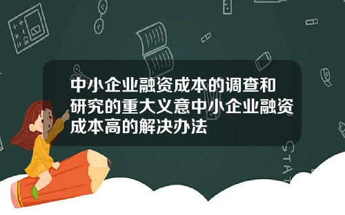 中小企业融资成本的调查和研究的重大义意中小企业融资成本高的解决办法