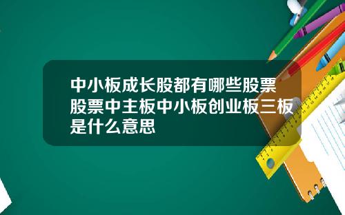 中小板成长股都有哪些股票股票中主板中小板创业板三板是什么意思