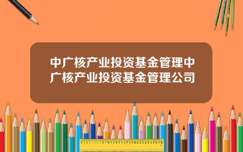 中广核产业投资基金管理中广核产业投资基金管理公司