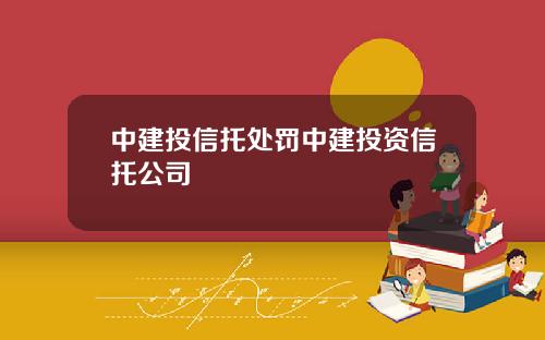 中建投信托处罚中建投资信托公司
