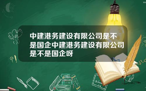 中建港务建设有限公司是不是国企中建港务建设有限公司是不是国企呀