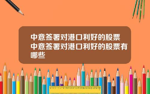 中意签署对港口利好的股票中意签署对港口利好的股票有哪些