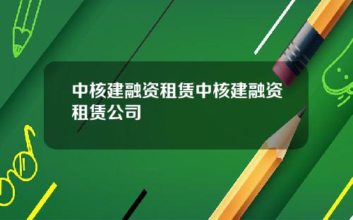 中核建融资租赁中核建融资租赁公司