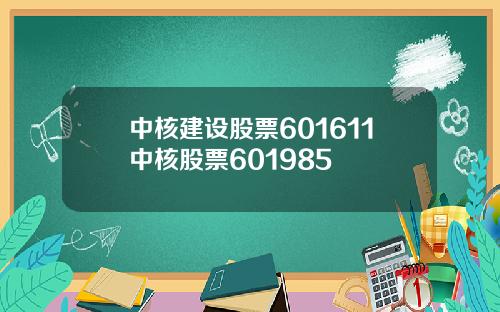 中核建设股票601611中核股票601985