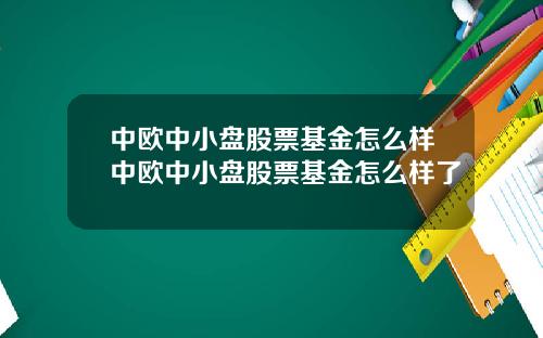 中欧中小盘股票基金怎么样中欧中小盘股票基金怎么样了