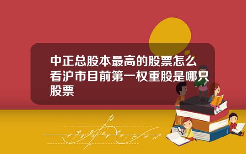中正总股本最高的股票怎么看沪市目前第一权重股是哪只股票