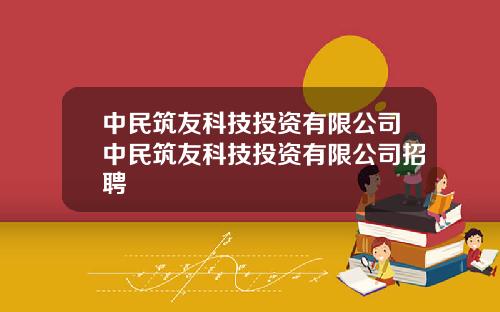 中民筑友科技投资有限公司中民筑友科技投资有限公司招聘