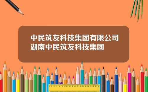 中民筑友科技集团有限公司湖南中民筑友科技集团
