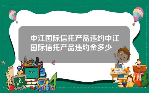 中江国际信托产品违约中江国际信托产品违约金多少