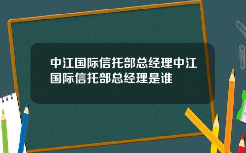 中江国际信托部总经理中江国际信托部总经理是谁