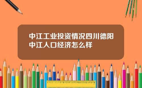 中江工业投资情况四川德阳中江人口经济怎么样