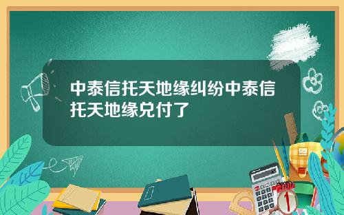 中泰信托天地缘纠纷中泰信托天地缘兑付了