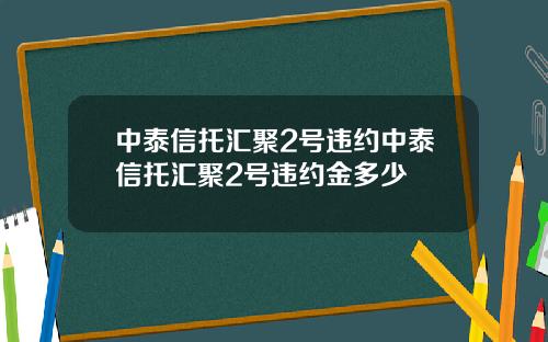 中泰信托汇聚2号违约中泰信托汇聚2号违约金多少