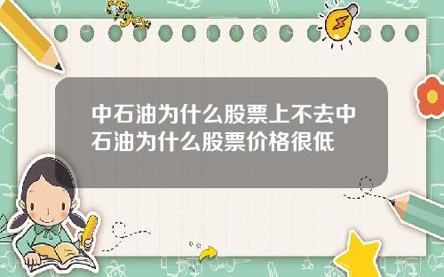 中石油为什么股票上不去中石油为什么股票价格很低
