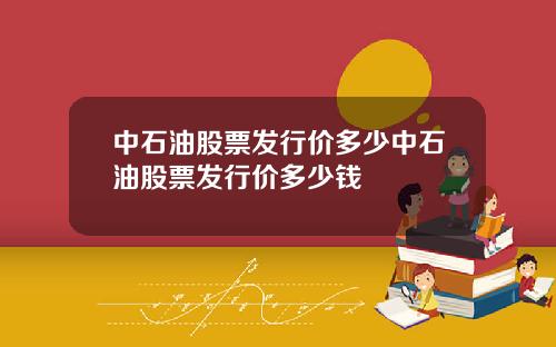 中石油股票发行价多少中石油股票发行价多少钱