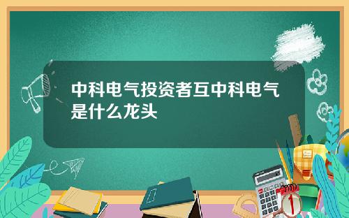 中科电气投资者互中科电气是什么龙头