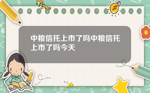 中粮信托上市了吗中粮信托上市了吗今天