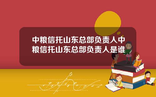 中粮信托山东总部负责人中粮信托山东总部负责人是谁