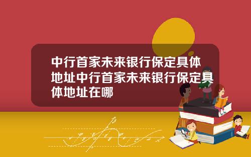 中行首家未来银行保定具体地址中行首家未来银行保定具体地址在哪