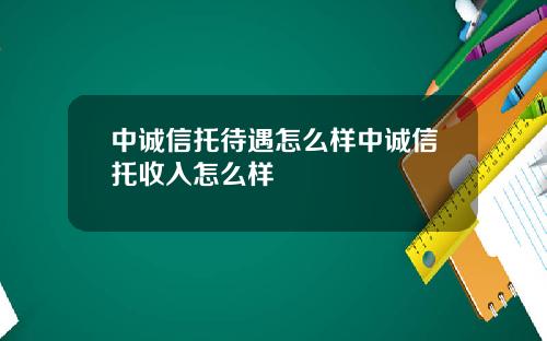 中诚信托待遇怎么样中诚信托收入怎么样