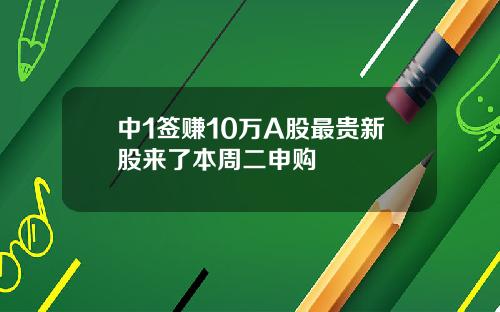中1签赚10万A股最贵新股来了本周二申购