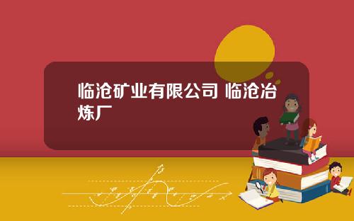 临沧矿业有限公司 临沧冶炼厂