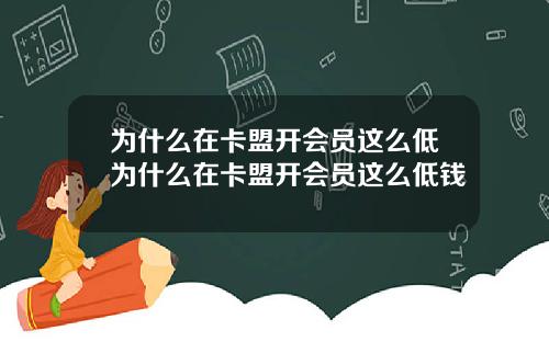 为什么在卡盟开会员这么低为什么在卡盟开会员这么低钱
