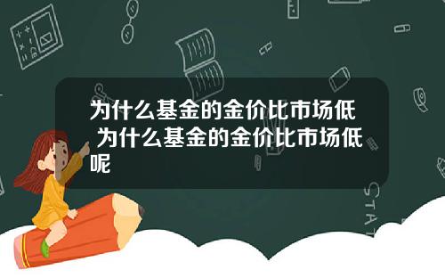为什么基金的金价比市场低 为什么基金的金价比市场低呢