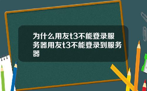 为什么用友t3不能登录服务器用友t3不能登录到服务器