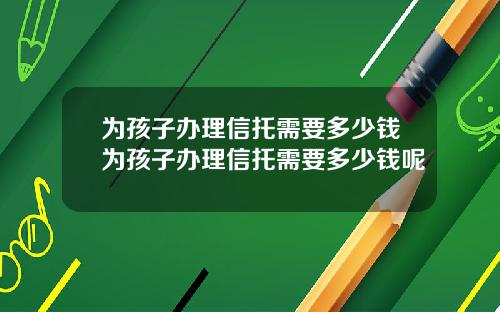 为孩子办理信托需要多少钱为孩子办理信托需要多少钱呢