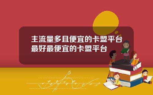 主流量多且便宜的卡盟平台最好最便宜的卡盟平台