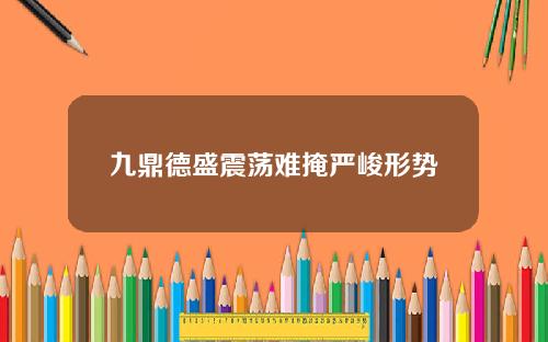 九鼎德盛震荡难掩严峻形势