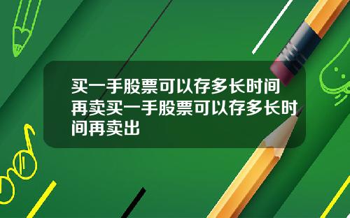 买一手股票可以存多长时间再卖买一手股票可以存多长时间再卖出