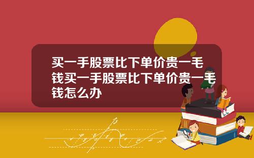 买一手股票比下单价贵一毛钱买一手股票比下单价贵一毛钱怎么办