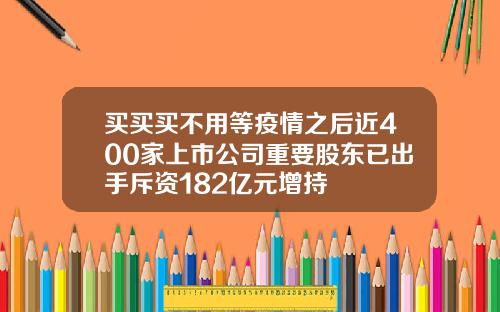买买买不用等疫情之后近400家上市公司重要股东已出手斥资182亿元增持