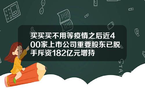 买买买不用等疫情之后近400家上市公司重要股东已脱手斥资182亿元增持