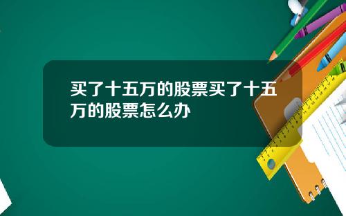 买了十五万的股票买了十五万的股票怎么办